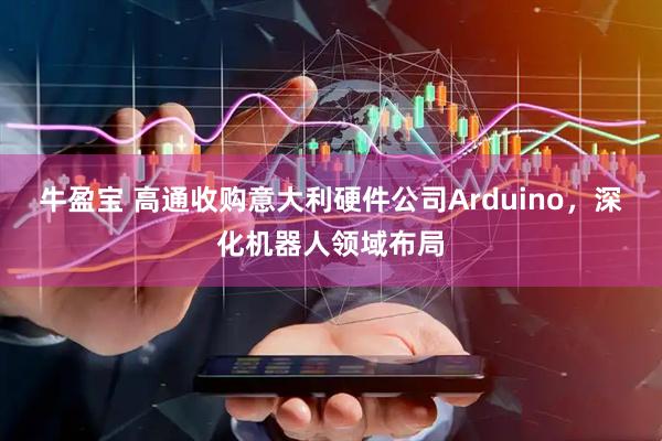 牛盈宝 高通收购意大利硬件公司Arduino，深化机器人领域布局