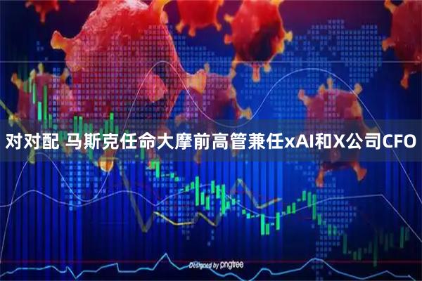对对配 马斯克任命大摩前高管兼任xAI和X公司CFO