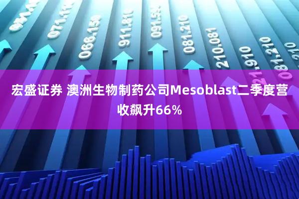宏盛证券 澳洲生物制药公司Mesoblast二季度营收飙升66%