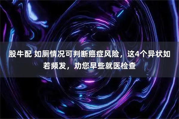 股牛配 如厕情况可判断癌症风险，这4个异状如若频发，劝您早些就医检查