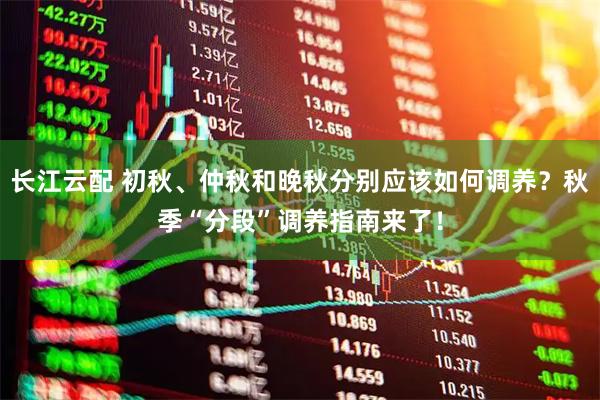 长江云配 初秋、仲秋和晚秋分别应该如何调养？秋季“分段”调养指南来了！