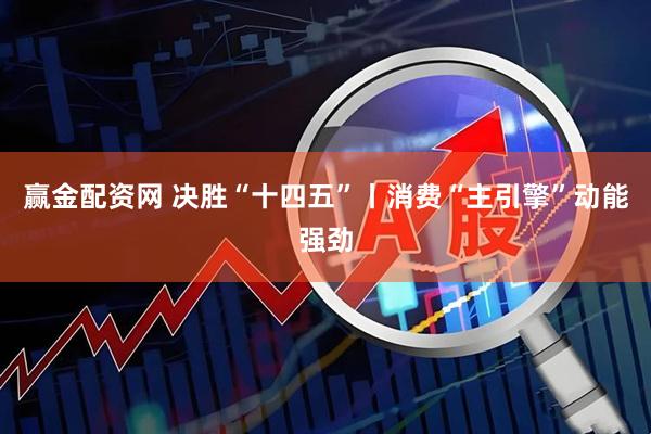 赢金配资网 决胜“十四五”丨消费“主引擎”动能强劲