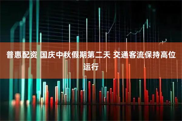 普惠配资 国庆中秋假期第二天 交通客流保持高位运行