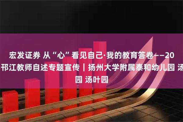 宏发证券 从“心”看见自己·我的教育答卷——2025年邗江教师自述专题宣传｜扬州大学附属泰和幼儿园 汤叶园