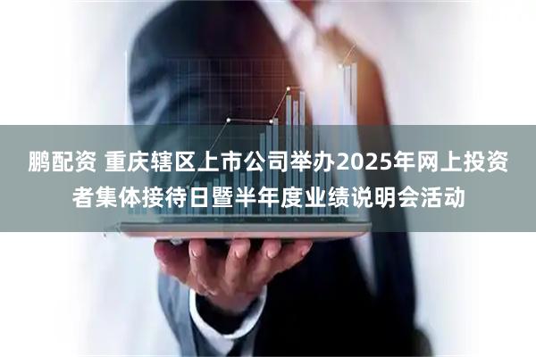 鹏配资 重庆辖区上市公司举办2025年网上投资者集体接待日暨半年度业绩说明会活动