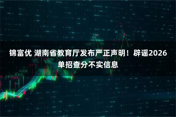 锦富优 湖南省教育厅发布严正声明！辟谣2026单招查分不实信息