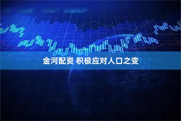 金河配资 积极应对人口之变