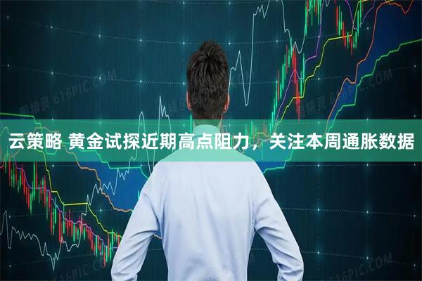 云策略 黄金试探近期高点阻力，关注本周通胀数据
