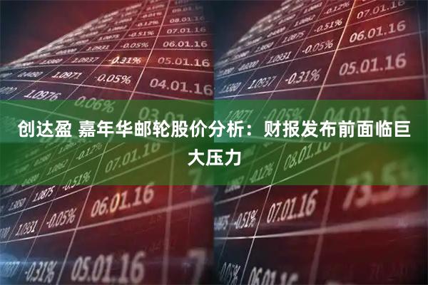 创达盈 嘉年华邮轮股价分析：财报发布前面临巨大压力