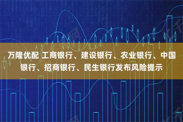 万隆优配 工商银行、建设银行、农业银行、中国银行、招商银行、民生银行发布风险提示