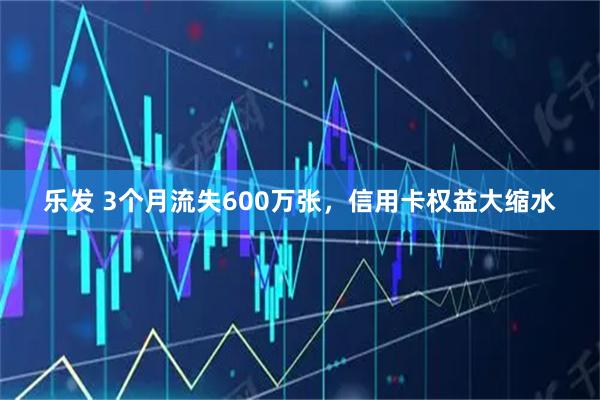 乐发 3个月流失600万张,信用卡权益大缩水