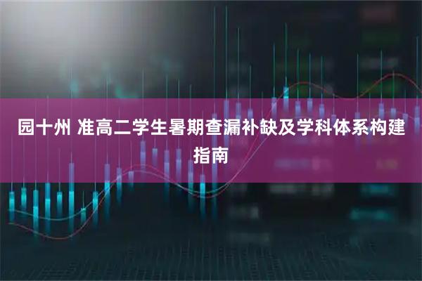 园十州 准高二学生暑期查漏补缺及学科体系构建指南