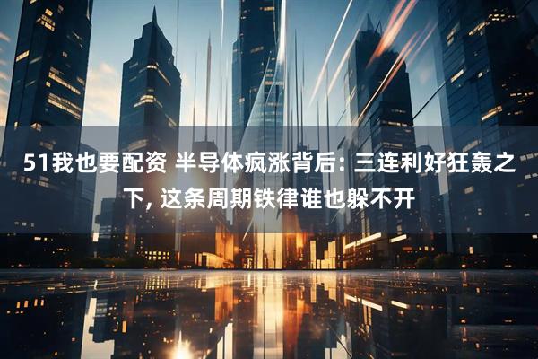 51我也要配资 半导体疯涨背后: 三连利好狂轰之下, 这条周期铁律谁也躲不开