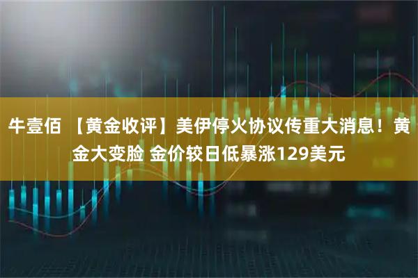 牛壹佰 【黄金收评】美伊停火协议传重大消息！黄金大变脸 金价较日低暴涨129美元