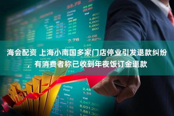 海会配资 上海小南国多家门店停业引发退款纠纷，有消费者称已收到年夜饭订金退款