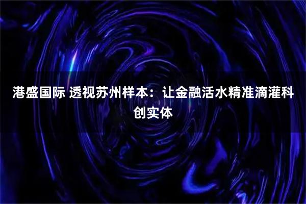港盛国际 透视苏州样本：让金融活水精准滴灌科创实体