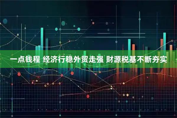 一点钱程 经济行稳外贸走强 财源税基不断夯实