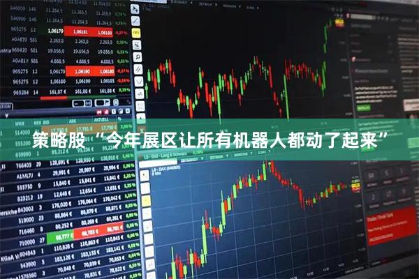 策略股 “今年展区让所有机器人都动了起来”