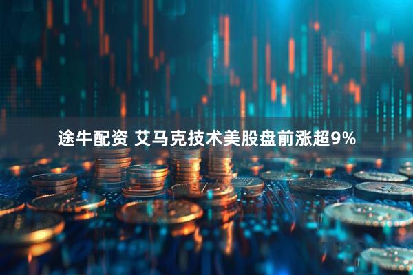 途牛配资 艾马克技术美股盘前涨超9%