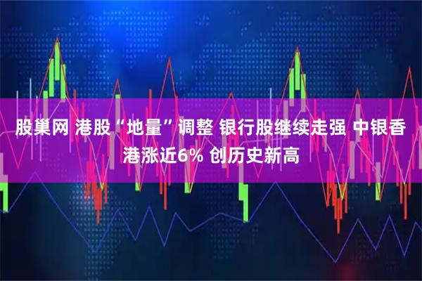 股巢网 港股“地量”调整 银行股继续走强 中银香港涨近6% 创历史新高