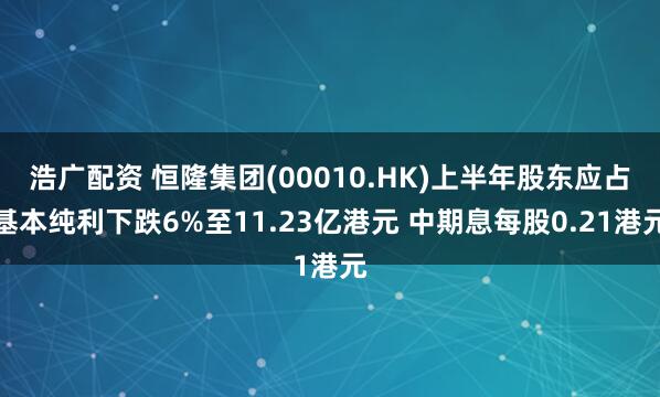 浩广配资 恒隆集团(00010.HK)上半年股东应占基本纯利下跌6%至11.23亿港元 中期息每股0.21港元